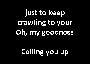 just to keep
crawling to your
Oh, my goodness

Calling you up