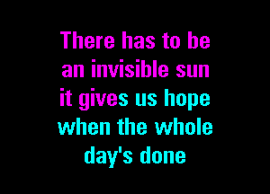 There has to he
an invisible sun

it gives us hope
when the whole
day's done