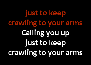 just to keep
crawling to your arms

Calling you up
just to keep
crawling to your arms