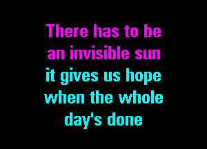 There has to he
an invisible sun

it gives us hope
when the whole
day's done