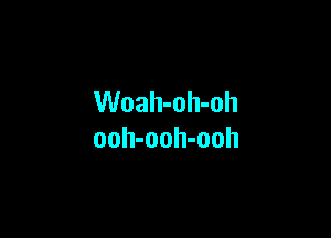 Woah-oh-oh

ooh-ooh-ooh