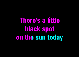 There's a little

black spot
on the sun today