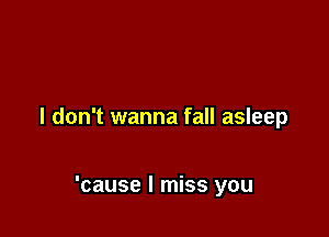 I don't wanna fall asleep

'cause I miss you