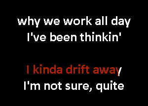 why we work all day
I've been thinkin'

I kinda drift away
I'm not sure, quite