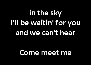 in the sky
I'll be waitin' for you

and we can't hear

Come meet me