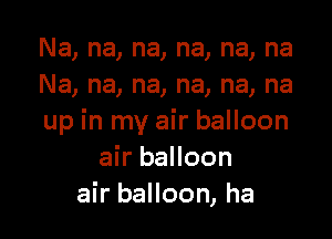 Na, na, na, na, na, na
Na, na, na, na, na, na

up in my air balloon
air balloon
air balloon, ha