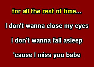 for all the rest of time...

I don't wanna close my eyes

I don't wanna fall asleep

'cause I miss you babe