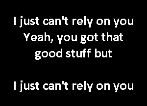 I just can't rely on you
Yeah, you got that
good stuff but

Ijust can't rely on you