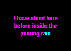 l have stood here

before inside the
pouring rain