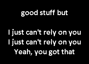 good stuff but

I just can't rely on you
I just can't rely on you
Yeah, you got that