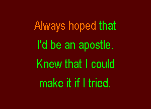 Always hoped that

I'd be an apostle.
Knew that I could
make it if I tried.