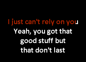 ljust can't rely on you

Yeah, you got that
good stuff but
that don't last