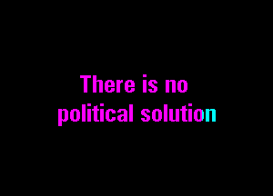 There is no

political solution