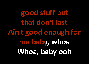 good stuff but
that don't last

Ain't good enough for
me baby, whoa
Whoa, baby ooh