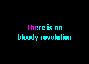 There is no

bloody revolution