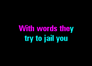 With words they

try to jail you