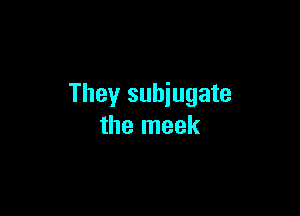 They suhiugate

the meek