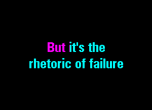 But it's the

rhetoric of failure