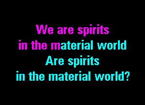 We are spirits
in the material world

Are spirits
in the material world?