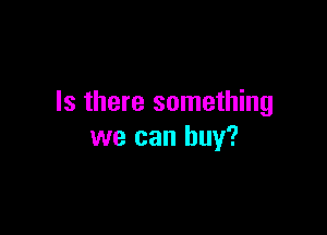 Is there something

we can buy?