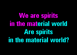 We are spirits
in the material world

Are spirits
in the material world?