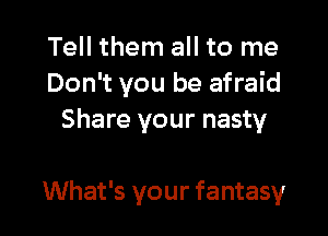 Tell them all to me
Don't you be afraid
Share your nasty

What's your fantasy