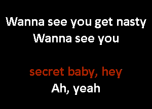 Wanna see you get nasty
Wanna see you

secret baby, hey
Ah, yeah