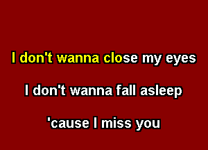 I don't wanna close my eyes

I don't wanna fall asleep

'cause I miss you