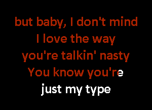 but baby, I don't mind
I love the way

you're talkin' nasty
You know you're
just my type