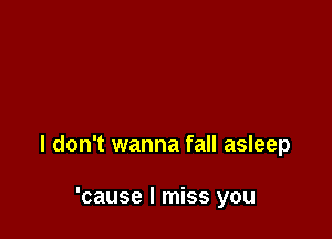 I don't wanna fall asleep

'cause I miss you