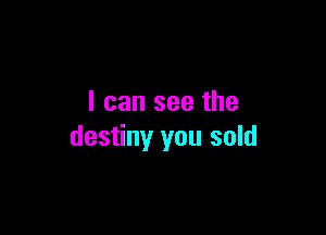 I can see the

destiny you sold