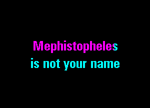 Mephistopheles

is not your name