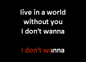 live in a world
without you

I don't wanna

I don't wanna