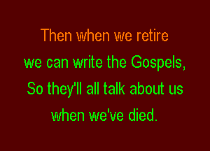 Then when we retire

we can write the Gospels,

So they'll all talk about us
when we've died.