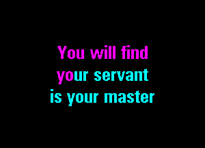 You will find

your servant
is your master