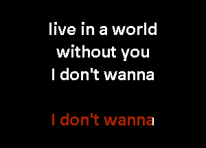 live in a world
without you

I don't wanna

I don't wanna