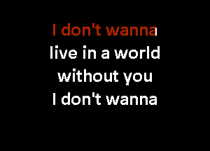 I don't wanna
live in a world

without you
I don't wanna