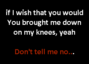 if I wish that you would
You brought me down

on my knees, yeah

Don't tell me no...