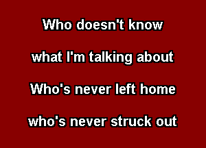 Who doesn't know

what I'm talking about

Who's never left home

who's never struck out