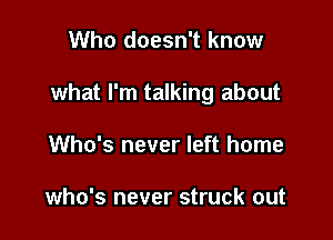 Who doesn't know

what I'm talking about

Who's never left home

who's never struck out