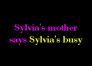 Sylvia's mother

says Sylvia's busy