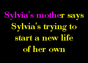 Sylvia's mother says
Sylvia's trying to
start a new life
of her own