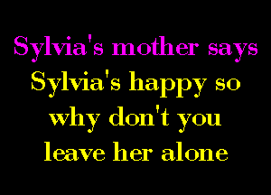 Sylvia's mother says
Sylvia's happy so
Why don't you
leave her alone
