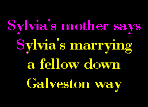 Sylvia's mother says
Sylvia's marrying
a fellow down
Galveston way