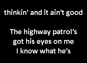 thinkin' and it ain't good

The highway patrol's
got his eyes on me
I know what he's