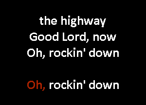 the highway
Good Lord, now
Oh, rockin' down

Oh, rockin' down