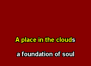 A place in the clouds

a foundation of soul