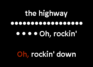 the highway

OOOOOOOOOOOOOOOOOO

0 0 0 0 Oh, rockin'

Oh, rockin' down
