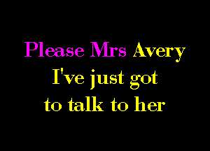 Please Rirs Avery

I've just got

to talk to her