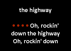 the highway

0 0 0 0 Oh, rockin'
down the highway
Oh, rockin' down